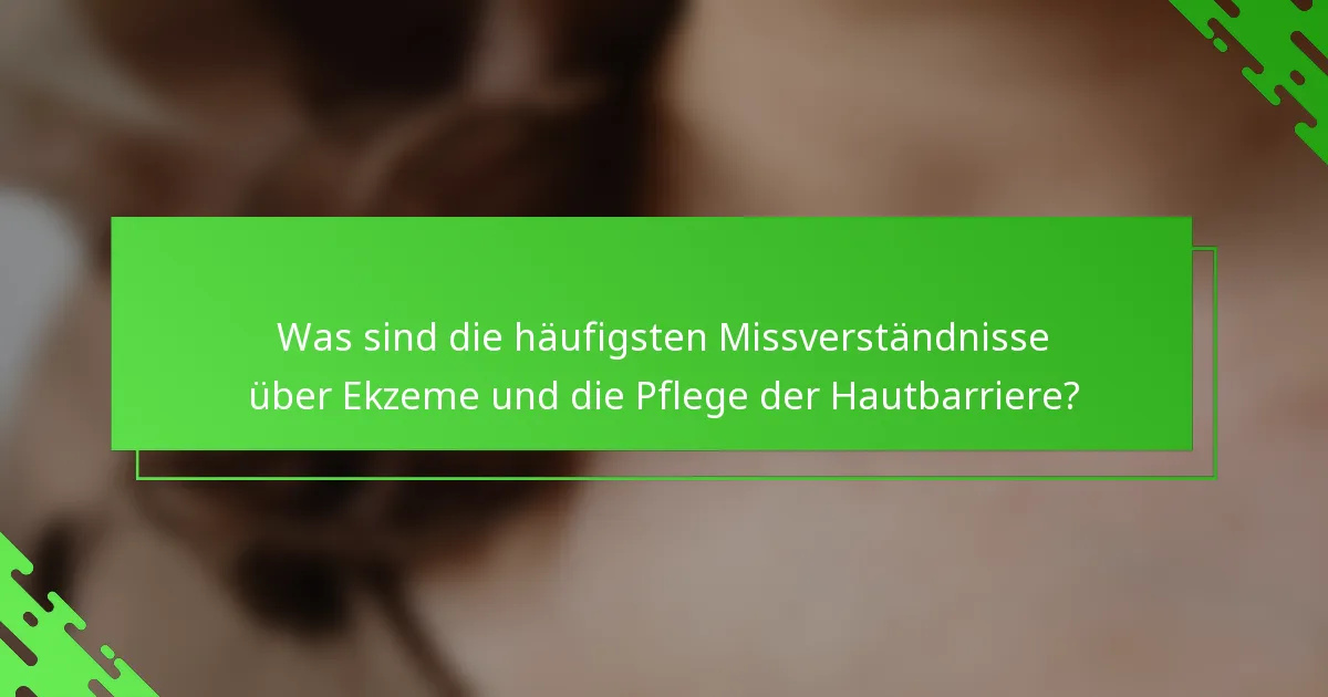Was sind die häufigsten Missverständnisse über Ekzeme und die Pflege der Hautbarriere?