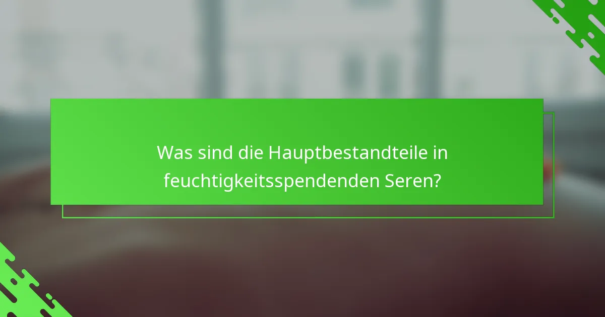 Was sind die Hauptbestandteile in feuchtigkeitsspendenden Seren?