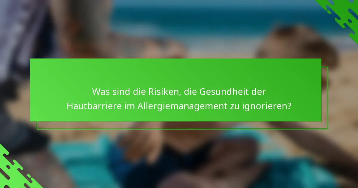 Was sind die Risiken, die Gesundheit der Hautbarriere im Allergiemanagement zu ignorieren?