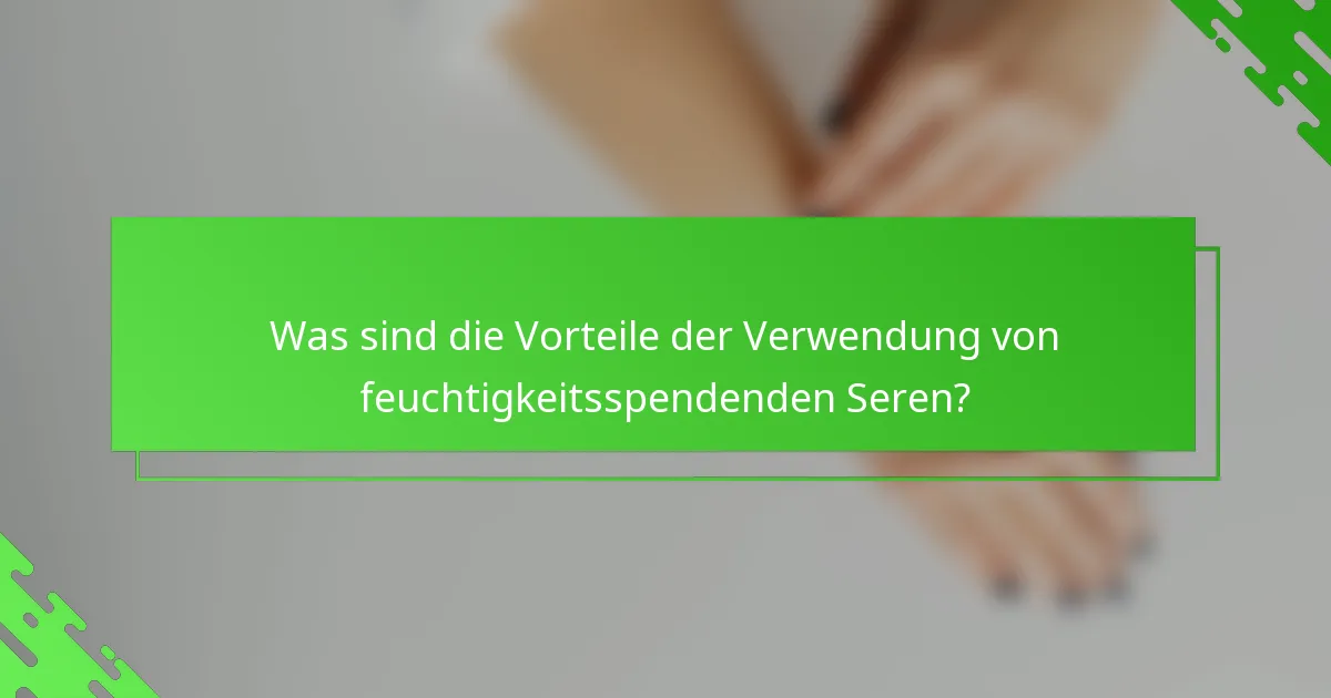 Was sind die Vorteile der Verwendung von feuchtigkeitsspendenden Seren?
