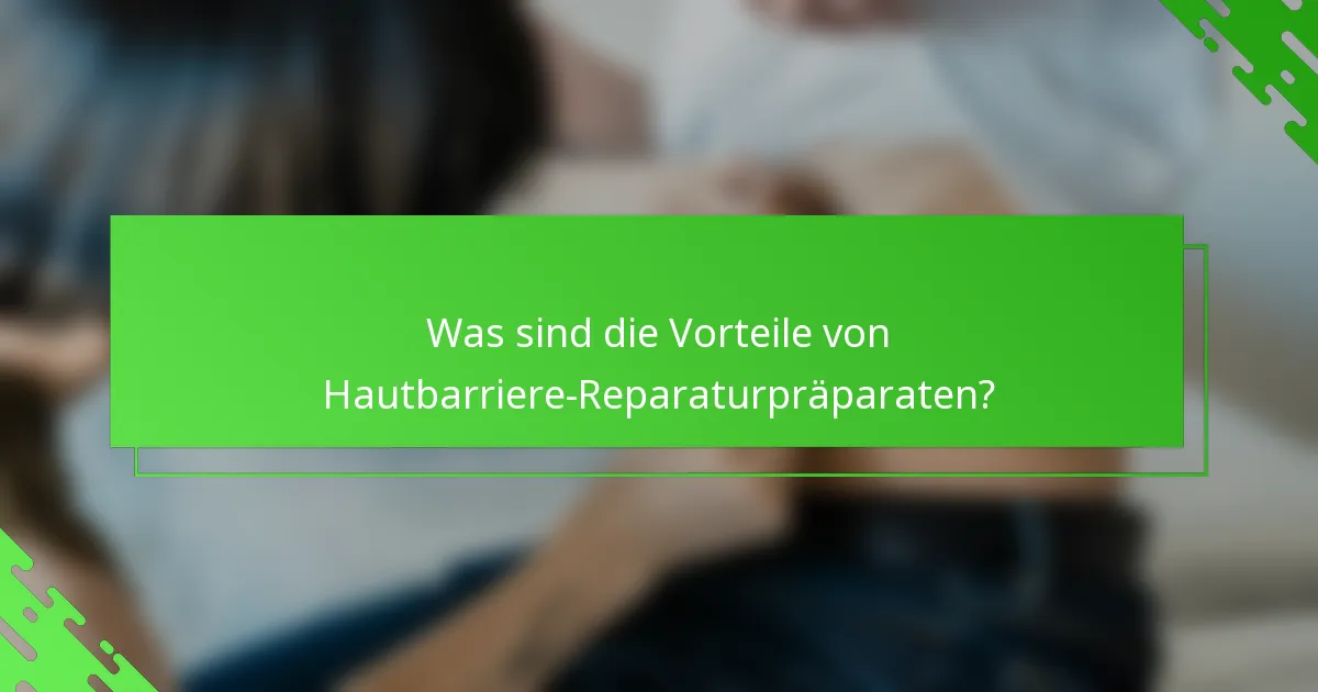 Was sind die Vorteile von Hautbarriere-Reparaturpräparaten?