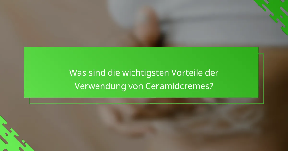 Was sind die wichtigsten Vorteile der Verwendung von Ceramidcremes?