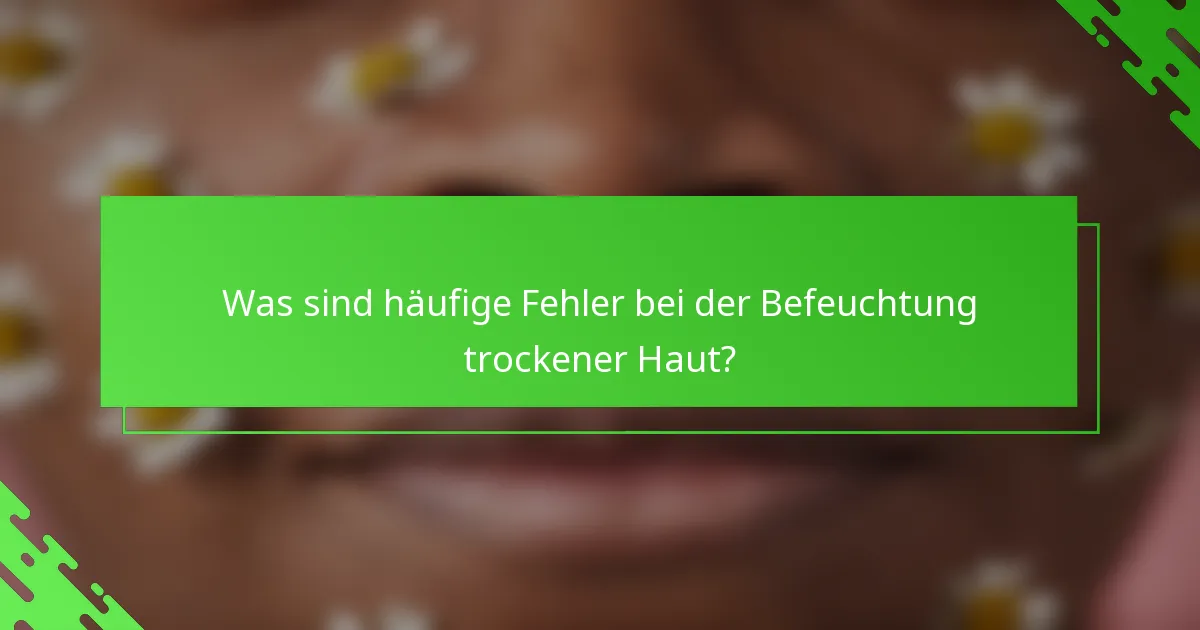 Was sind häufige Fehler bei der Befeuchtung trockener Haut?