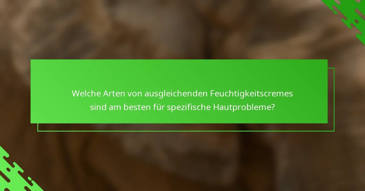 Welche Arten von ausgleichenden Feuchtigkeitscremes sind am besten für spezifische Hautprobleme?
