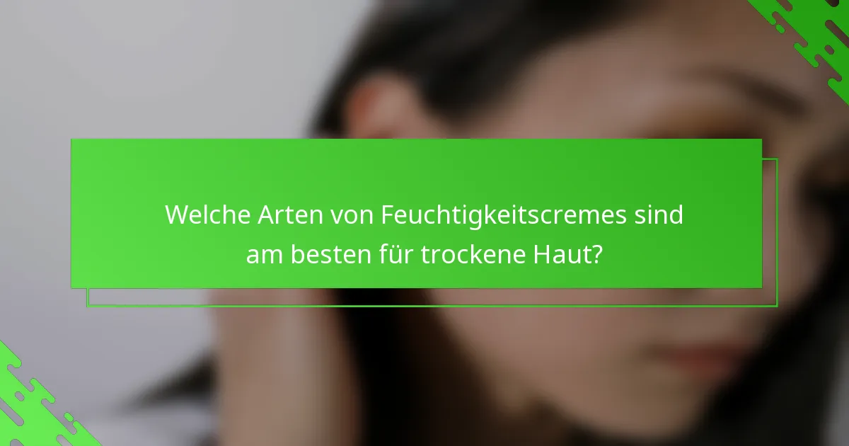 Welche Arten von Feuchtigkeitscremes sind am besten für trockene Haut?
