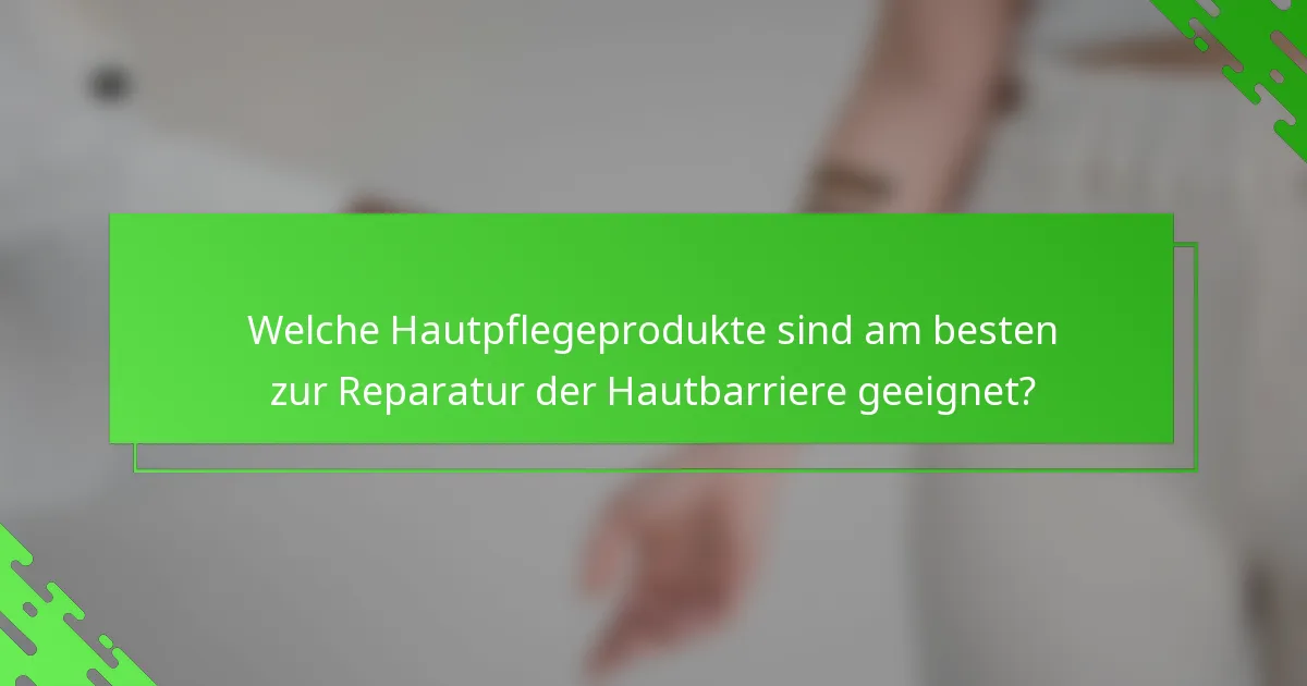 Welche Hautpflegeprodukte sind am besten zur Reparatur der Hautbarriere geeignet?