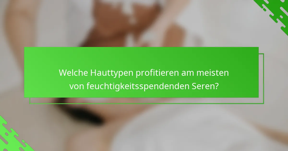 Welche Hauttypen profitieren am meisten von feuchtigkeitsspendenden Seren?