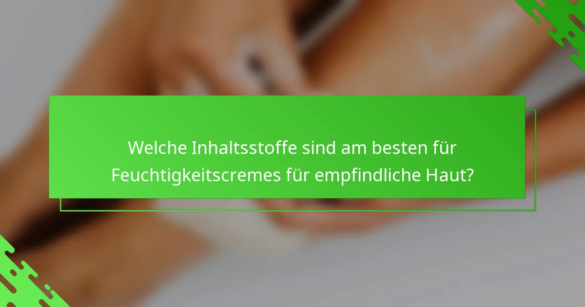 Welche Inhaltsstoffe sind am besten für Feuchtigkeitscremes für empfindliche Haut?