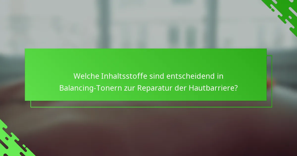 Welche Inhaltsstoffe sind entscheidend in Balancing-Tonern zur Reparatur der Hautbarriere?