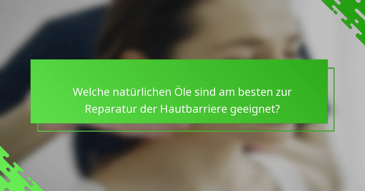 Welche natürlichen Öle sind am besten zur Reparatur der Hautbarriere geeignet?