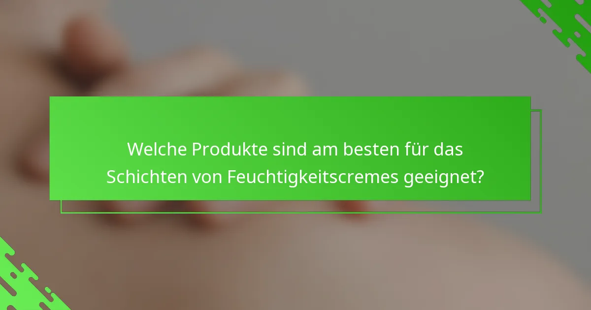 Welche Produkte sind am besten für das Schichten von Feuchtigkeitscremes geeignet?