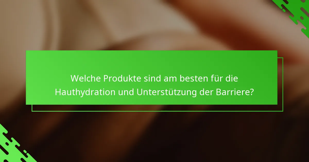 Welche Produkte sind am besten für die Hauthydration und Unterstützung der Barriere?