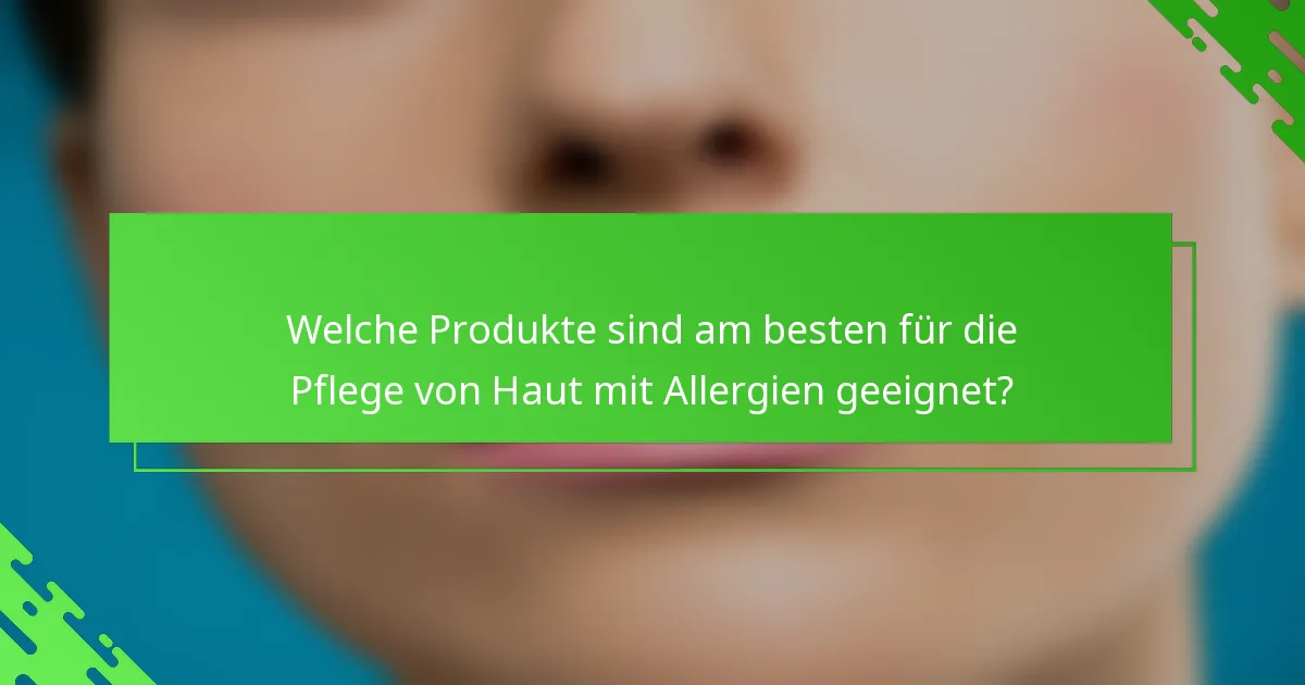 Welche Produkte sind am besten für die Pflege von Haut mit Allergien geeignet?