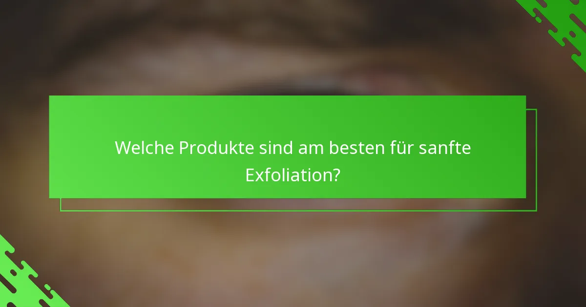 Welche Produkte sind am besten für sanfte Exfoliation?