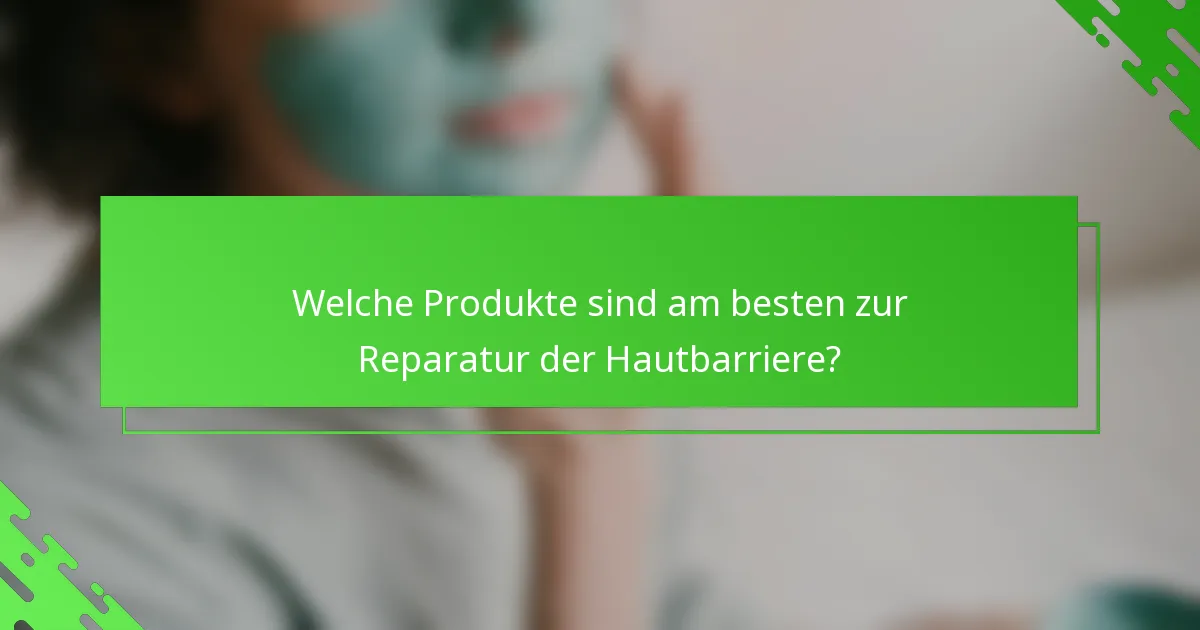 Welche Produkte sind am besten zur Reparatur der Hautbarriere?