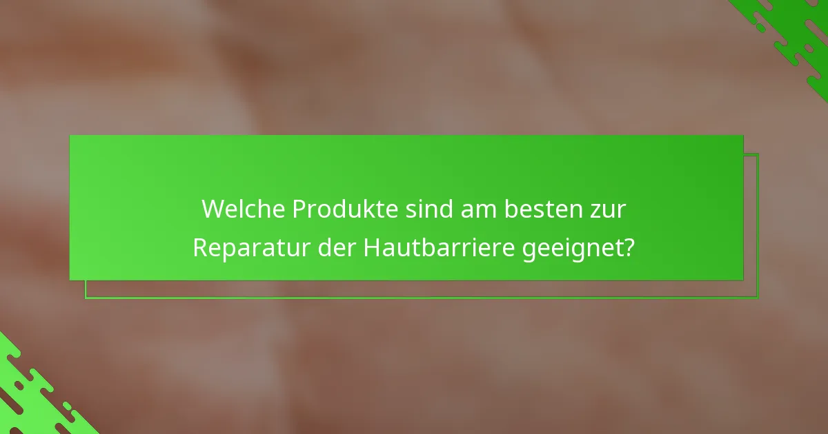 Welche Produkte sind am besten zur Reparatur der Hautbarriere geeignet?