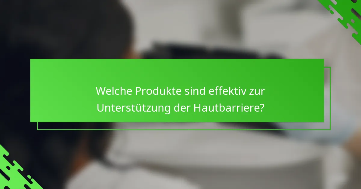 Welche Produkte sind effektiv zur Unterstützung der Hautbarriere?