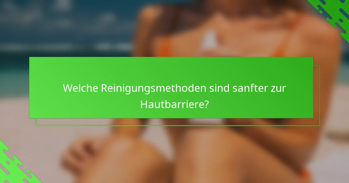 Welche Reinigungsmethoden sind sanfter zur Hautbarriere?