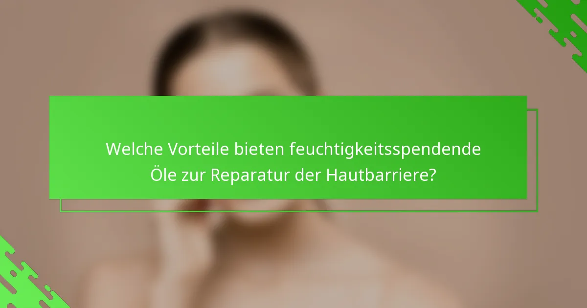 Welche Vorteile bieten feuchtigkeitsspendende Öle zur Reparatur der Hautbarriere?