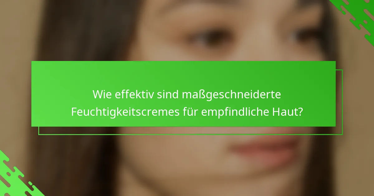 Wie effektiv sind maßgeschneiderte Feuchtigkeitscremes für empfindliche Haut?