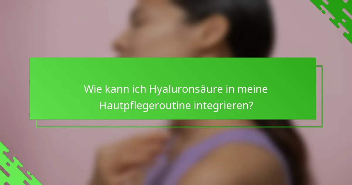 Wie kann ich Hyaluronsäure in meine Hautpflegeroutine integrieren?