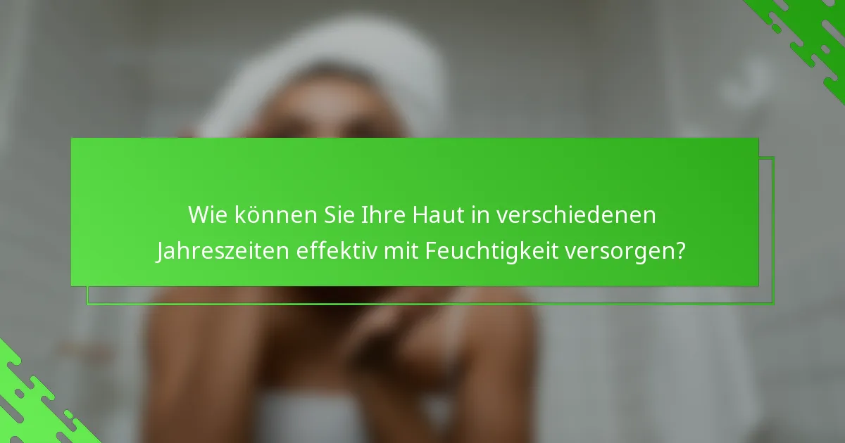 Wie können Sie Ihre Haut in verschiedenen Jahreszeiten effektiv mit Feuchtigkeit versorgen?