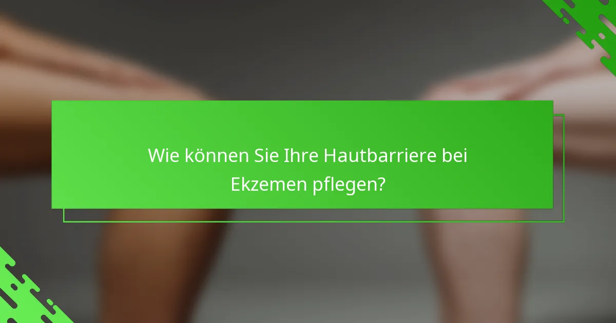 Wie können Sie Ihre Hautbarriere bei Ekzemen pflegen?