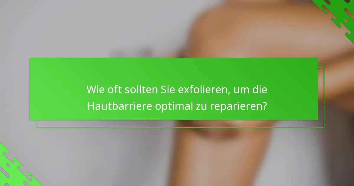 Wie oft sollten Sie exfolieren, um die Hautbarriere optimal zu reparieren?