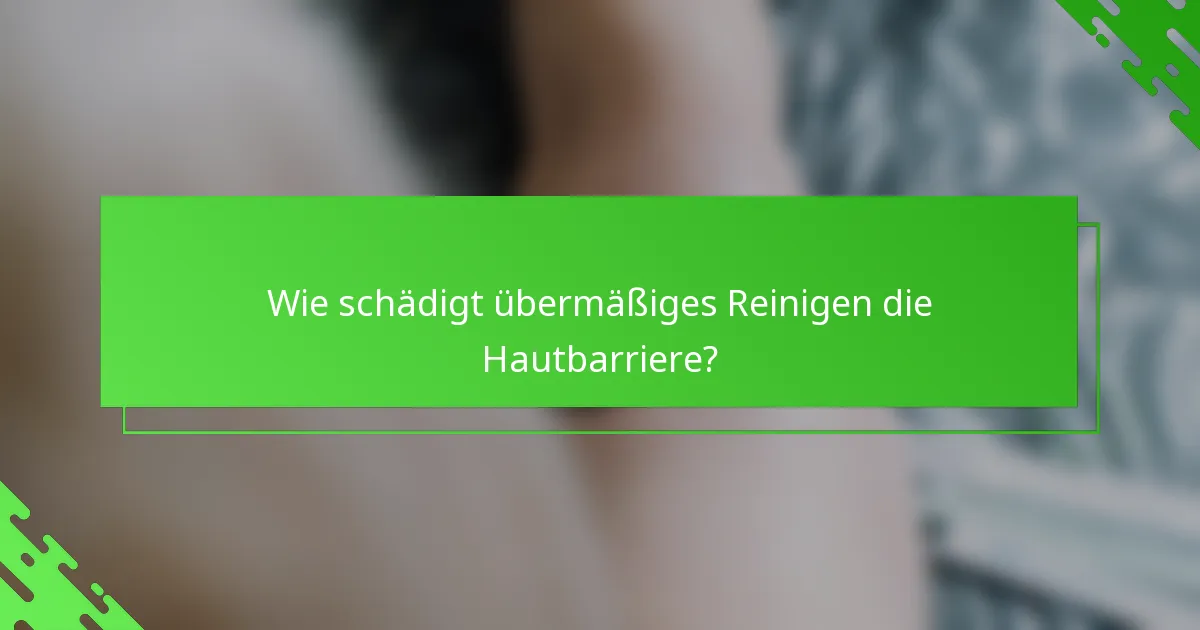 Wie schädigt übermäßiges Reinigen die Hautbarriere?