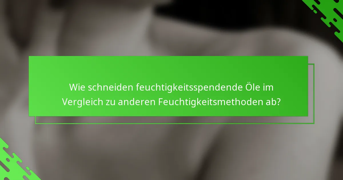 Wie schneiden feuchtigkeitsspendende Öle im Vergleich zu anderen Feuchtigkeitsmethoden ab?
