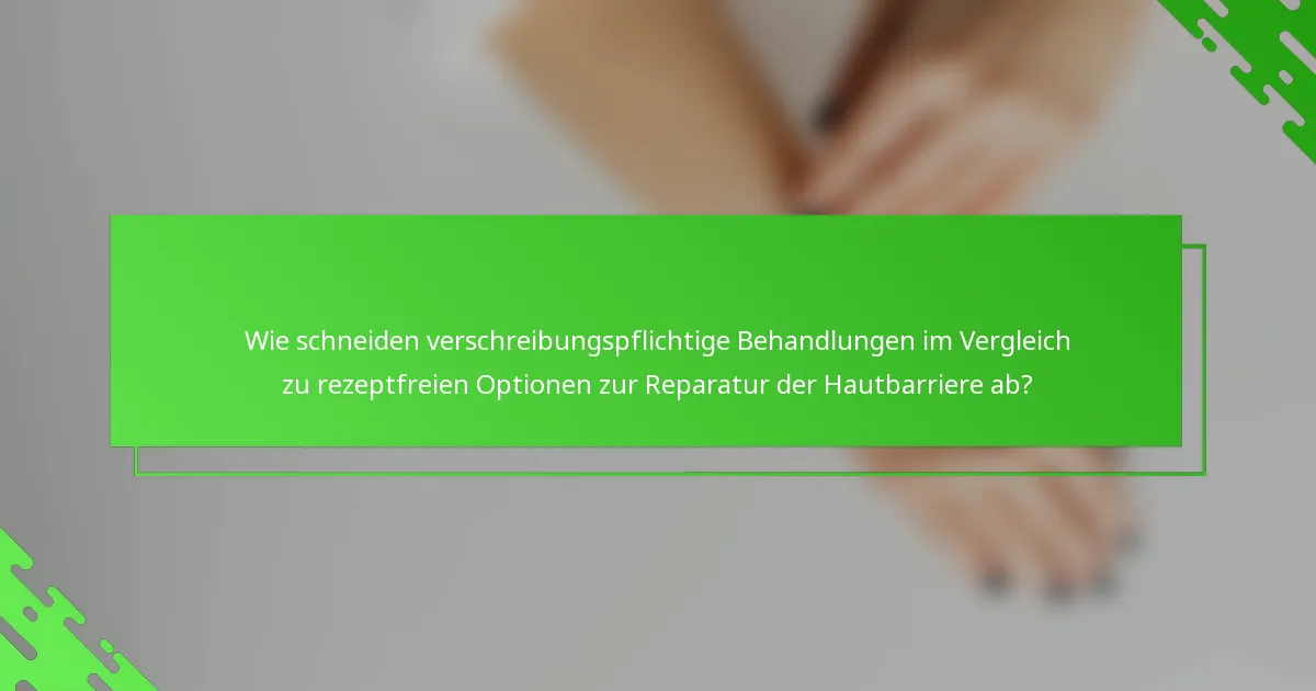 Wie schneiden verschreibungspflichtige Behandlungen im Vergleich zu rezeptfreien Optionen zur Reparatur der Hautbarriere ab?