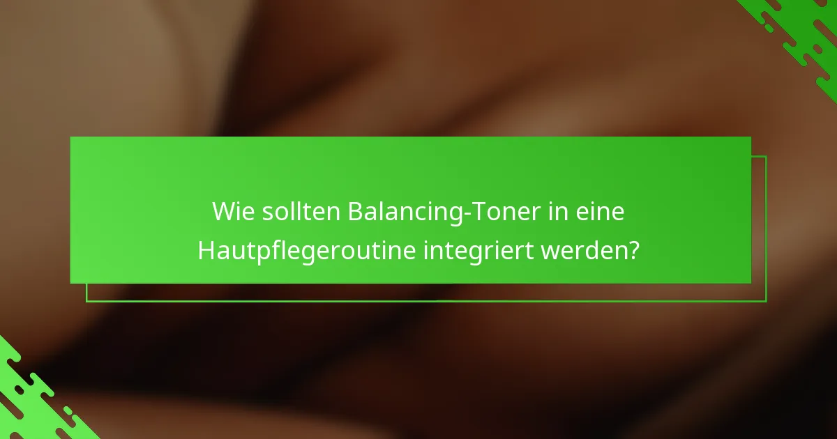 Wie sollten Balancing-Toner in eine Hautpflegeroutine integriert werden?