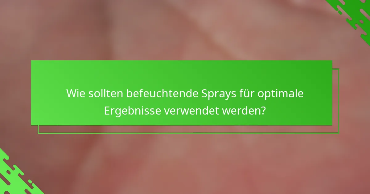 Wie sollten befeuchtende Sprays für optimale Ergebnisse verwendet werden?