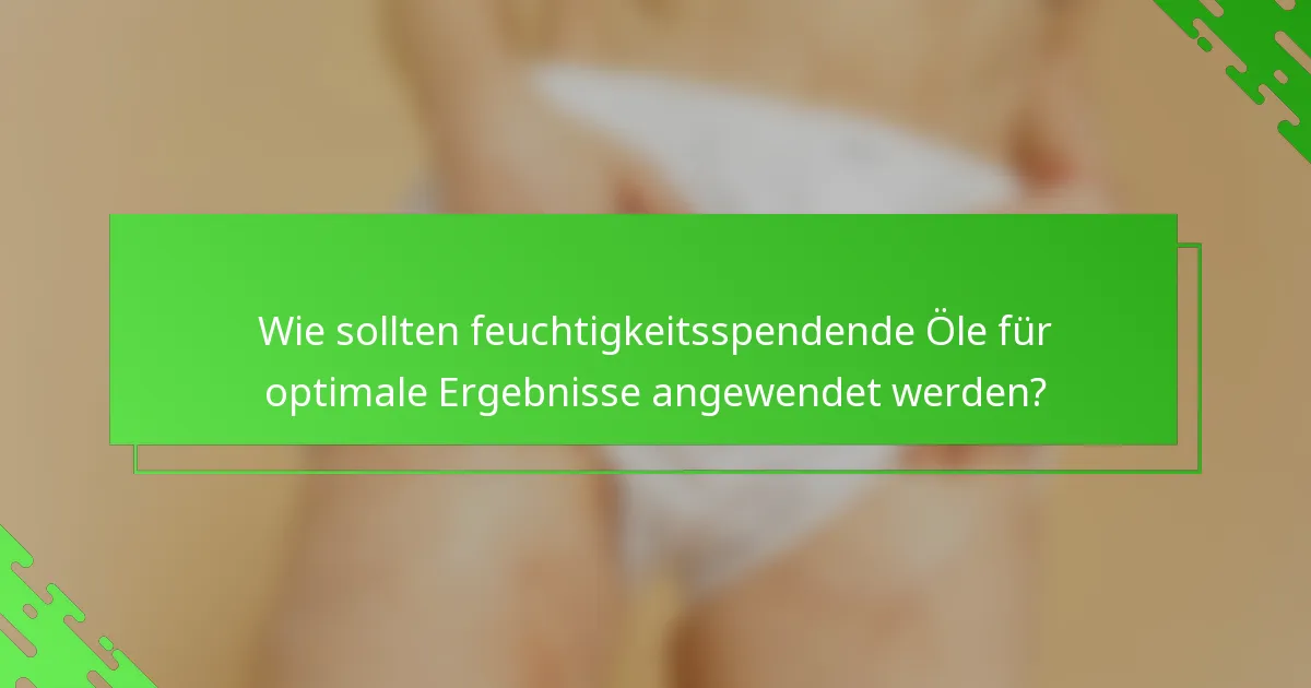 Wie sollten feuchtigkeitsspendende Öle für optimale Ergebnisse angewendet werden?