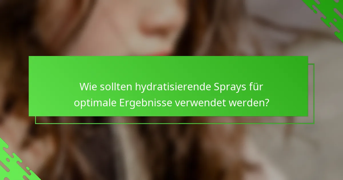 Wie sollten hydratisierende Sprays für optimale Ergebnisse verwendet werden?