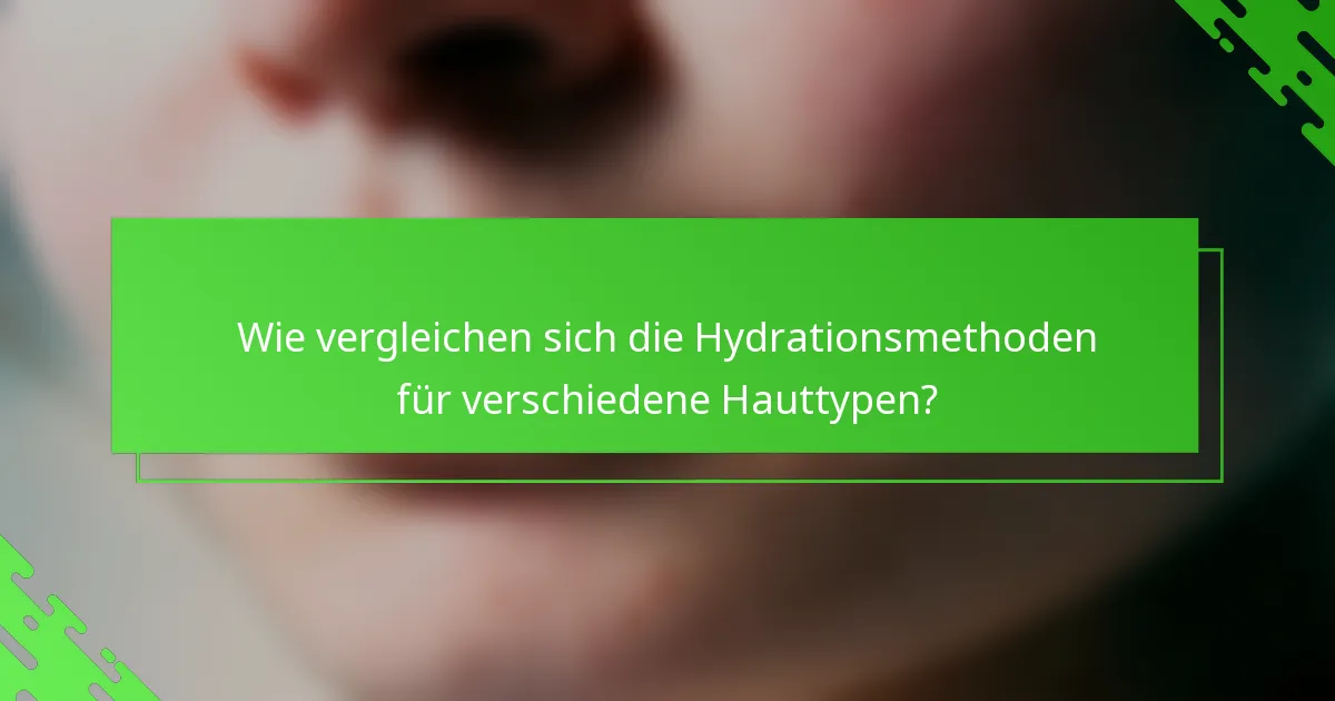 Wie vergleichen sich die Hydrationsmethoden für verschiedene Hauttypen?