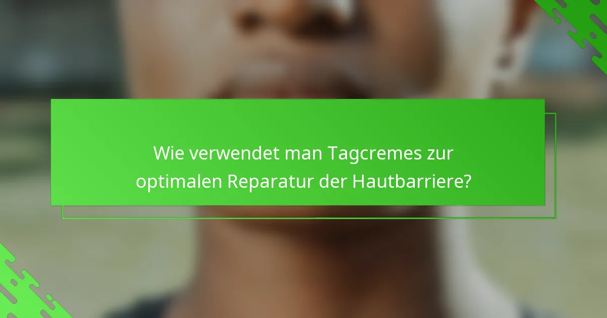 Wie verwendet man Tagcremes zur optimalen Reparatur der Hautbarriere?