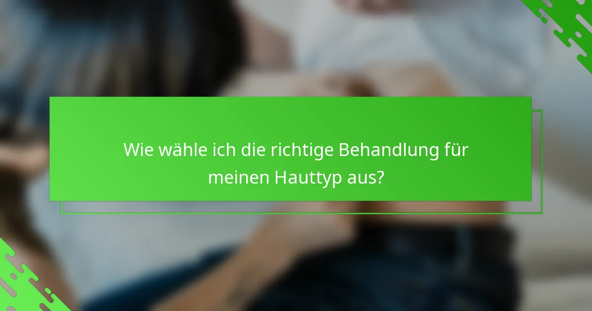 Wie wähle ich die richtige Behandlung für meinen Hauttyp aus?