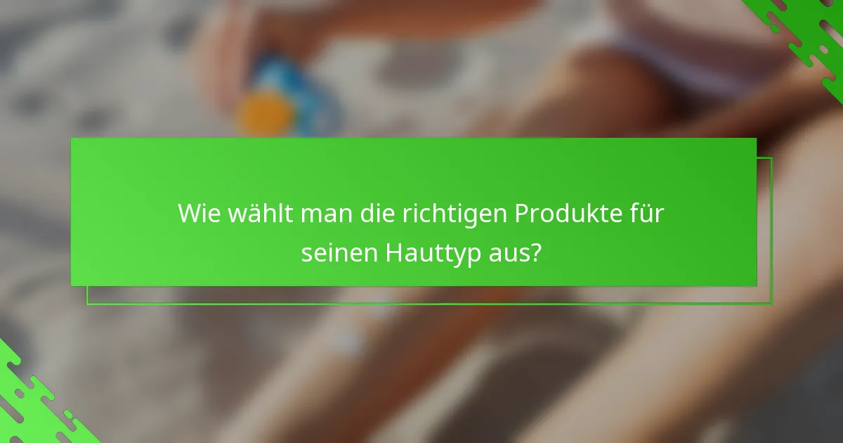 Wie wählt man die richtigen Produkte für seinen Hauttyp aus?