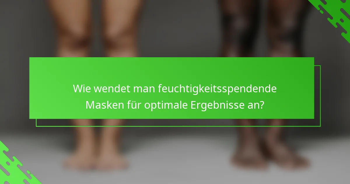 Wie wendet man feuchtigkeitsspendende Masken für optimale Ergebnisse an?